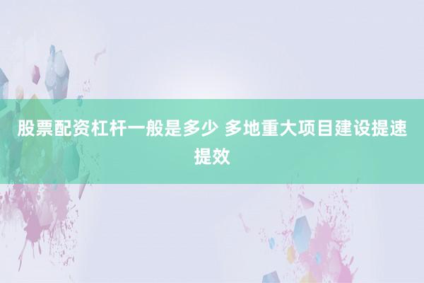 股票配资杠杆一般是多少 多地重大项目建设提速提效