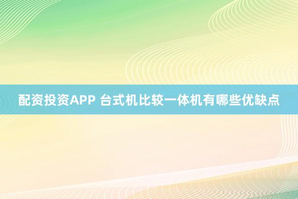 配资投资APP 台式机比较一体机有哪些优缺点