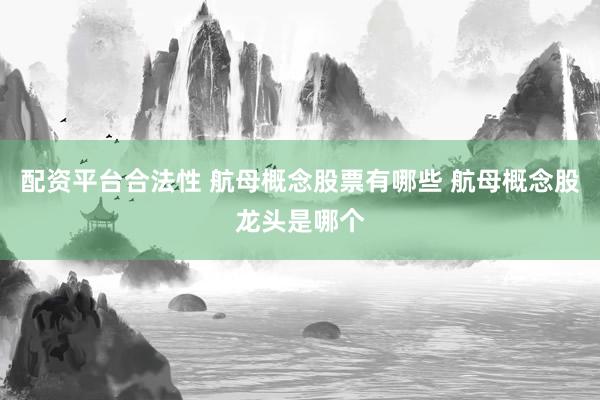 配资平台合法性 航母概念股票有哪些 航母概念股龙头是哪个
