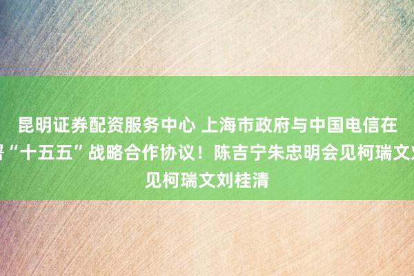 昆明证券配资服务中心 上海市政府与中国电信在沪签署“十五五”战略合作协议！陈吉宁朱忠明会见柯瑞文刘桂清
