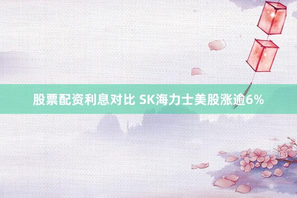 股票配资利息对比 SK海力士美股涨逾6%