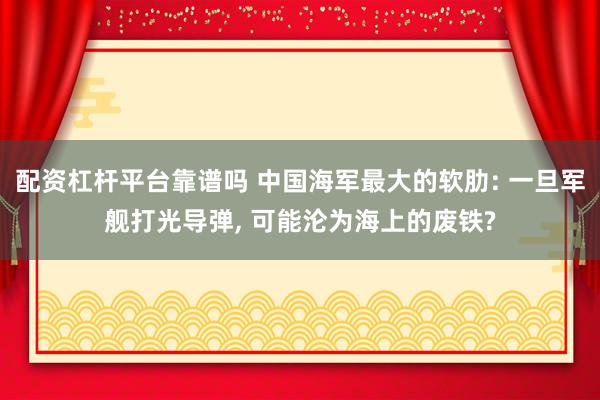 配资杠杆平台靠谱吗 中国海军最大的软肋: 一旦军舰打光导弹, 可能沦为海上的废铁?