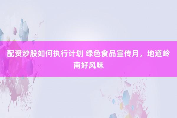 配资炒股如何执行计划 绿色食品宣传月，地道岭南好风味
