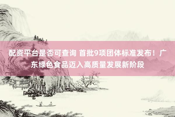 配资平台是否可查询 首批9项团体标准发布！广东绿色食品迈入高质量发展新阶段