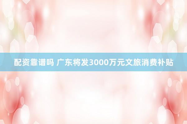 配资靠谱吗 广东将发3000万元文旅消费补贴