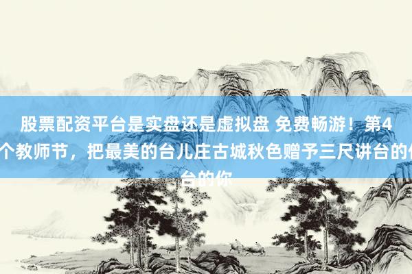 股票配资平台是实盘还是虚拟盘 免费畅游！第42个教师节，把最美的台儿庄古城秋色赠予三尺讲台的你