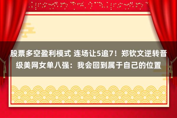 股票多空盈利模式 连场让5追7！郑钦文逆转晋级美网女单八强：我会回到属于自己的位置