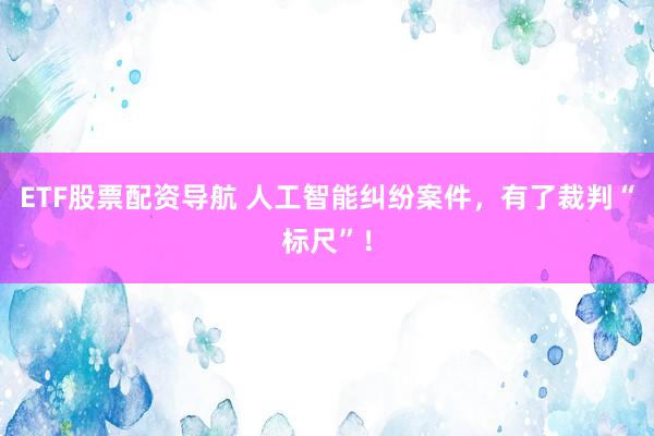 ETF股票配资导航 人工智能纠纷案件，有了裁判“标尺”！