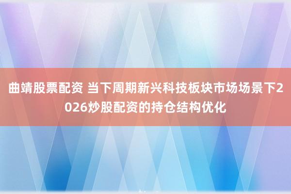 曲靖股票配资 当下周期新兴科技板块市场场景下2026炒股配资的持仓结构优化