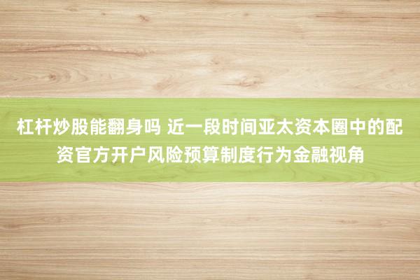杠杆炒股能翻身吗 近一段时间亚太资本圈中的配资官方开户风险预算制度行为金融视角