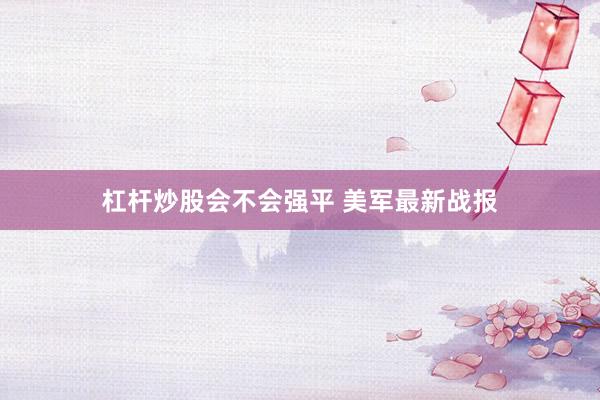 杠杆炒股会不会强平 美军最新战报
