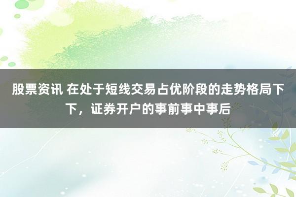 股票资讯 在处于短线交易占优阶段的走势格局下下，证券开户的事前事中事后