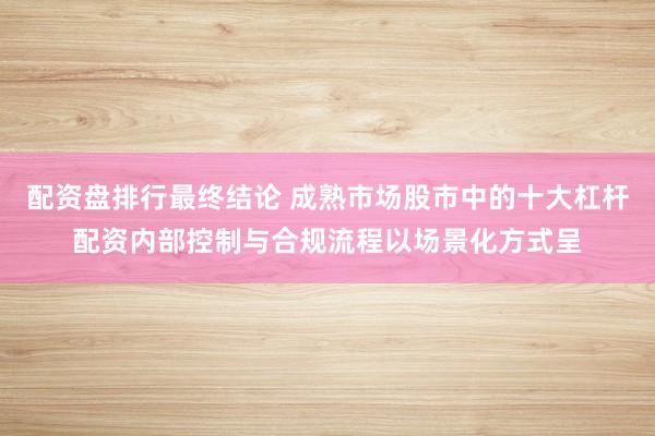 配资盘排行最终结论 成熟市场股市中的十大杠杆配资内部控制与合规流程以场景化方式呈