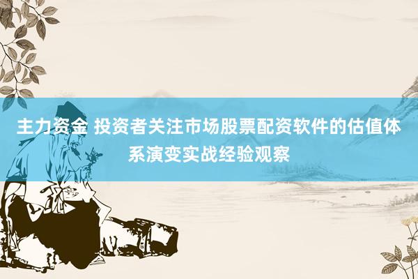 主力资金 投资者关注市场股票配资软件的估值体系演变实战经验观察