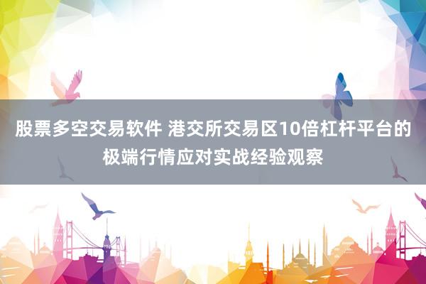 股票多空交易软件 港交所交易区10倍杠杆平台的极端行情应对实战经验观察