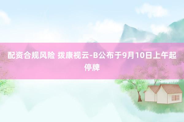 配资合规风险 拨康视云-B公布于9月10日上午起停牌