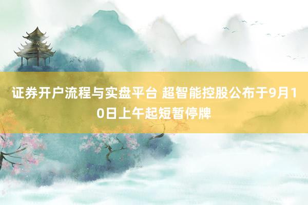 证券开户流程与实盘平台 超智能控股公布于9月10日上午起短暂停牌