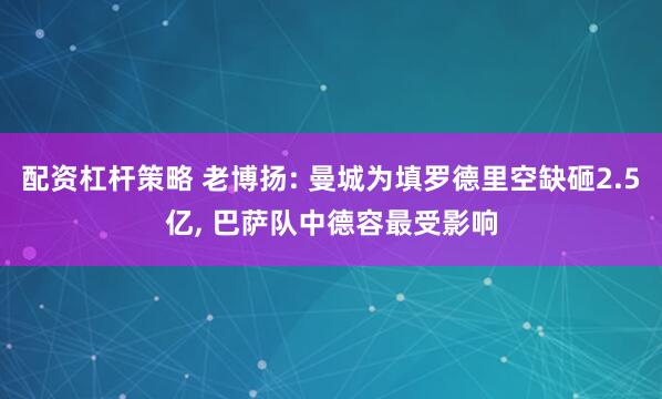 配资杠杆策略 老博扬: 曼城为填罗德里空缺砸2.5亿, 巴萨队中德容最受影响