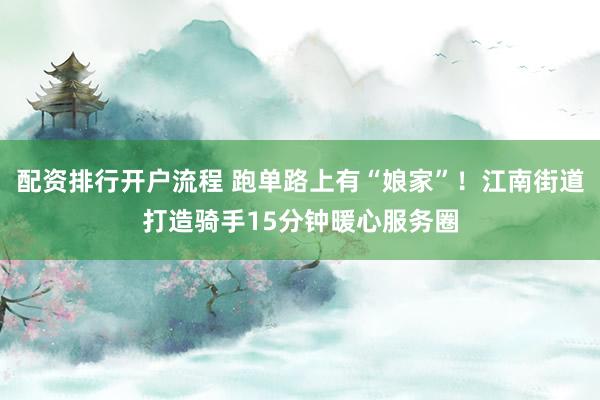 配资排行开户流程 跑单路上有“娘家”!江南街道打造骑手15分钟暖心服务圈