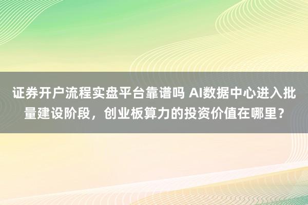 证券开户流程实盘平台靠谱吗 AI数据中心进入批量建设阶段，创业板算力的投资价值在哪里？
