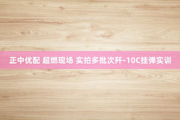 正中优配 超燃现场 实拍多批次歼-10C挂弹实训
