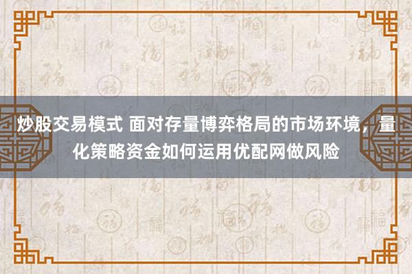 炒股交易模式 面对存量博弈格局的市场环境，量化策略资金如何运用优配网做风险