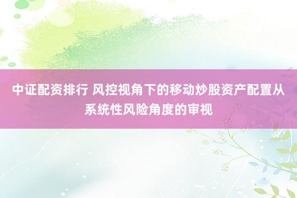 中证配资排行 风控视角下的移动炒股资产配置从系统性风险角度的审视
