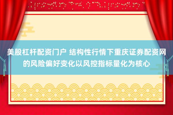 美股杠杆配资门户 结构性行情下重庆证券配资网的风险偏好变化以风控指标量化为核心