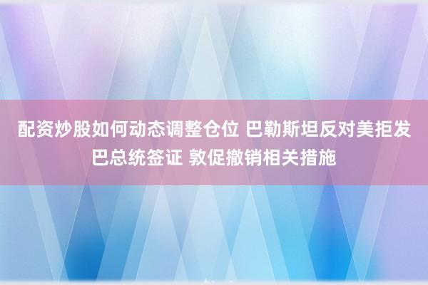 配资炒股如何动态调整仓位 巴勒斯坦反对美拒发巴总统签证 敦促撤销相关措施