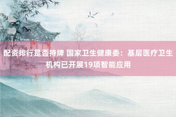 配资排行是否持牌 国家卫生健康委：基层医疗卫生机构已开展19项智能应用