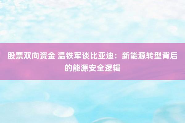 股票双向资金 温铁军谈比亚迪：新能源转型背后的能源安全逻辑