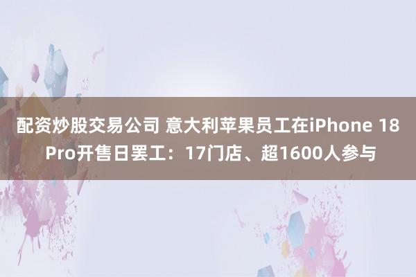 配资炒股交易公司 意大利苹果员工在iPhone 18 Pro开售日罢工:17门店、超1600人参与