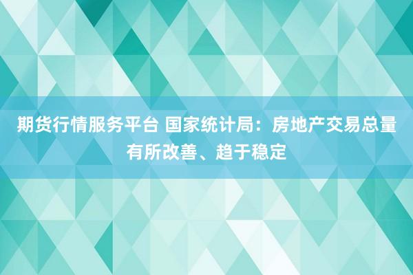 期货行情服务平台 国家统计局：房地产交易总量有所改善、趋于稳定
