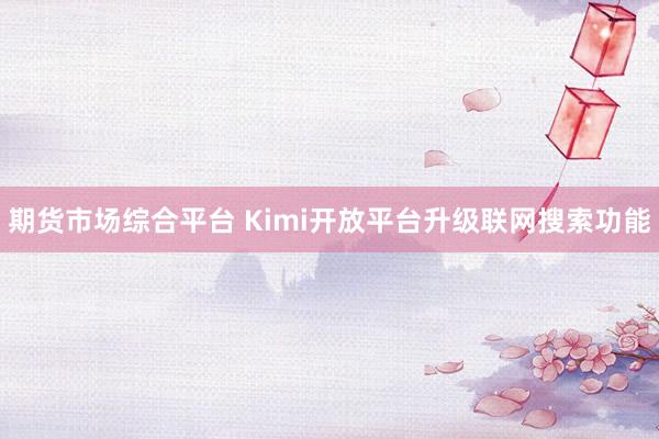期货市场综合平台 Kimi开放平台升级联网搜索功能