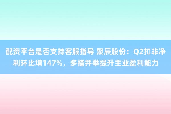 配资平台是否支持客服指导 聚辰股份:Q2扣非净利环比增147%,多措并举提升主业盈利能力
