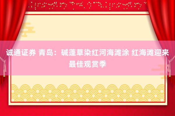 诚通证券 青岛：碱蓬草染红河海滩涂 红海滩迎来最佳观赏季