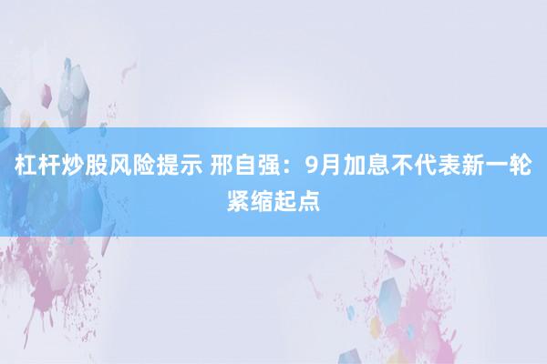 杠杆炒股风险提示 邢自强：9月加息不代表新一轮紧缩起点