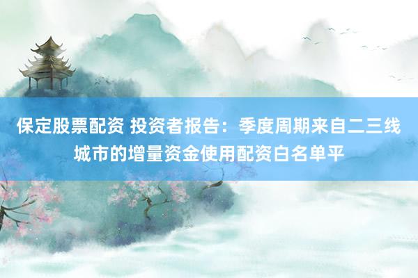 保定股票配资 投资者报告:季度周期来自二三线城市的增量资金使用配资白名单平