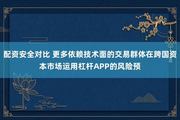 配资安全对比 更多依赖技术面的交易群体在跨国资本市场运用杠杆APP的风险预