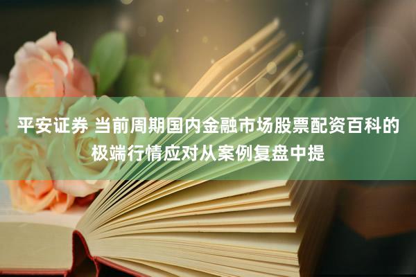 平安证券 当前周期国内金融市场股票配资百科的极端行情应对从案例复盘中提