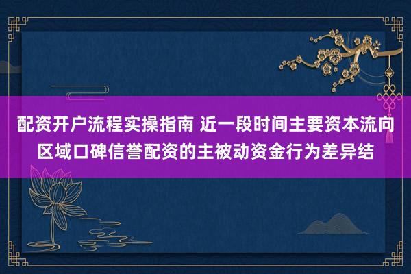 配资开户流程实操指南 近一段时间主要资本流向区域口碑信誉配资的主被动资金行为差异结