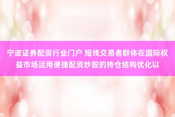 宁波证券配资行业门户 短线交易者群体在国际权益市场运用便捷配资炒股的持仓结构优化以