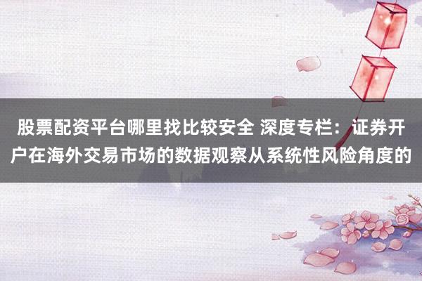 股票配资平台哪里找比较安全 深度专栏：证券开户在海外交易市场的数据观察从系统性风险角度的