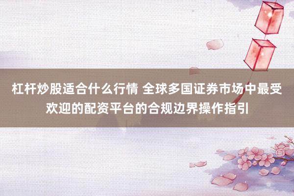 杠杆炒股适合什么行情 全球多国证券市场中最受欢迎的配资平台的合规边界操作指引