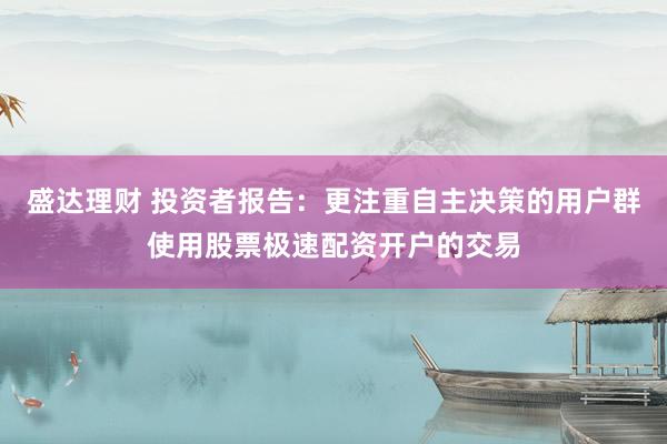 盛达理财 投资者报告：更注重自主决策的用户群使用股票极速配资开户的交易