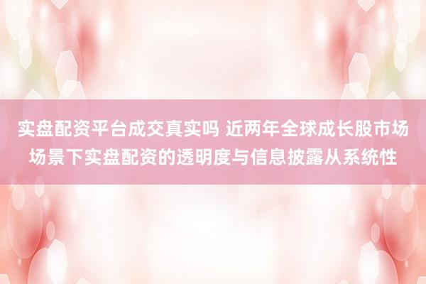 实盘配资平台成交真实吗 近两年全球成长股市场场景下实盘配资的透明度与信息披露从系统性