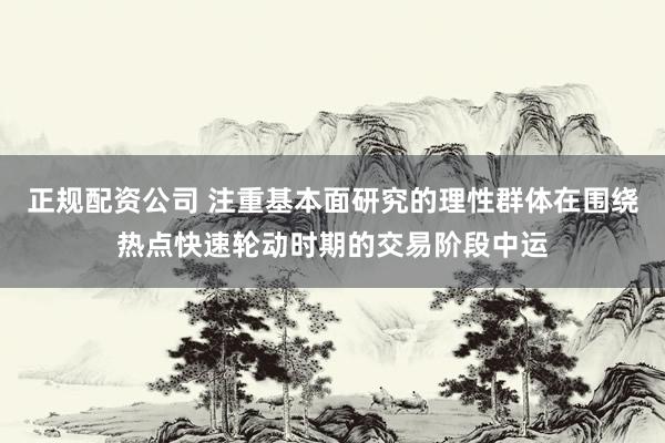 正规配资公司 注重基本面研究的理性群体在围绕热点快速轮动时期的交易阶段中运
