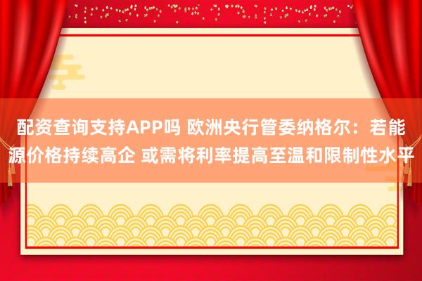 配资查询支持APP吗 欧洲央行管委纳格尔：若能源价格持续高企 或需将利率提高至温和限制性水平