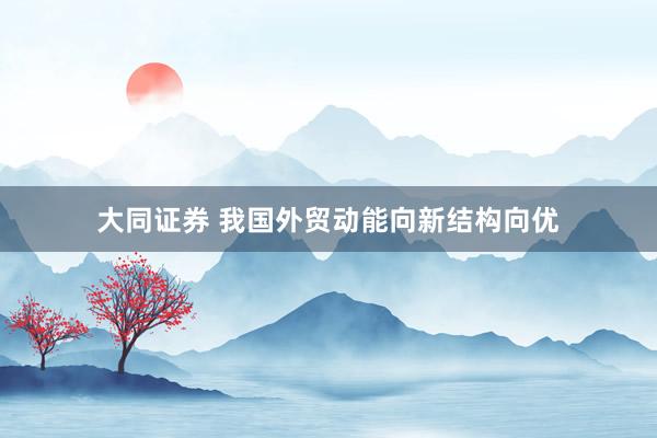 大同证券 我国外贸动能向新结构向优