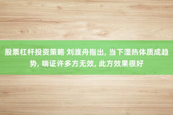 股票杠杆投资策略 刘渡舟指出, 当下湿热体质成趋势, 喘证许多方无效, 此方效果很好